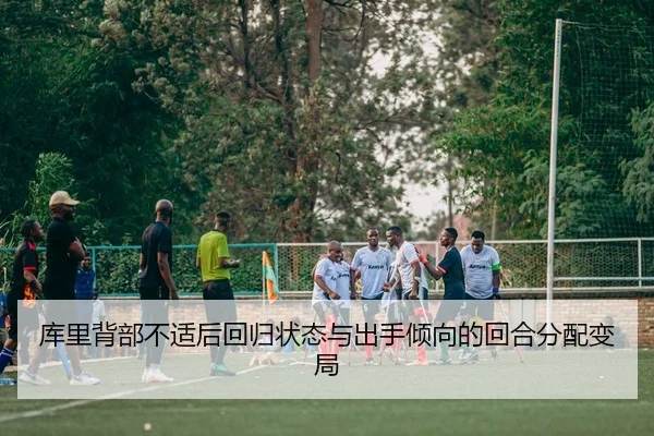 库里背部不适后回归状态与出手倾向的回合分配变局
